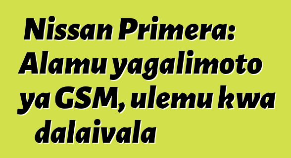 Nissan Primera: Alamu yagalimoto ya GSM, ulemu kwa dalaivala