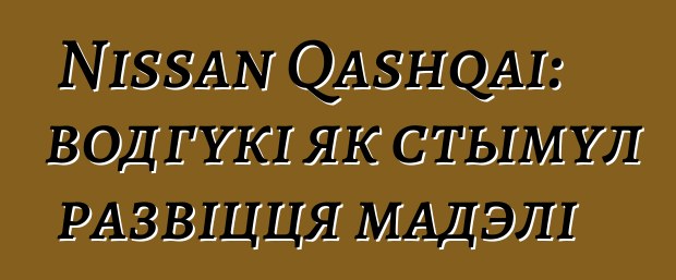 Nissan Qashqai: водгукі як стымул развіцця мадэлі