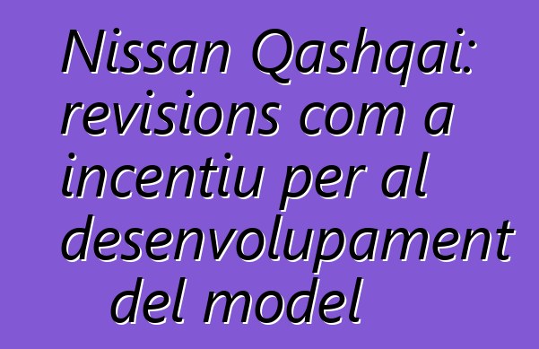 Nissan Qashqai: revisions com a incentiu per al desenvolupament del model