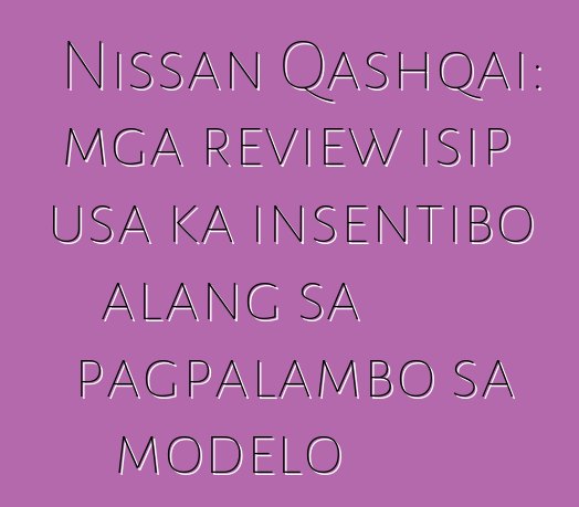 Nissan Qashqai: mga review isip usa ka insentibo alang sa pagpalambo sa modelo