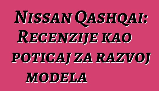 Nissan Qashqai: Recenzije kao poticaj za razvoj modela