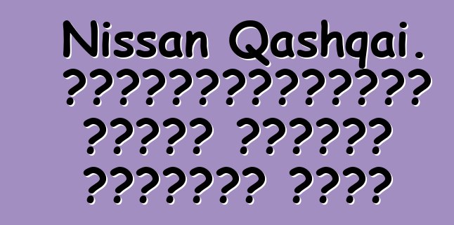 Nissan Qashqai. վերանայումները որպես մոդելի մշակման խթան