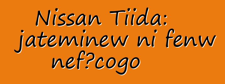 Nissan Tiida: jateminɛw ni fɛnw ɲɛfɔcogo