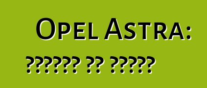 Opel Astra: ግምገማዎች እና ባህሪያት