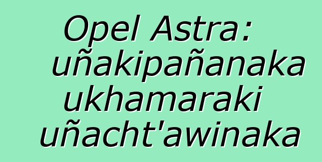 Opel Astra: uñakipañanaka ukhamaraki uñacht’awinaka