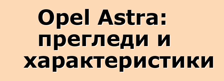 Opel Astra: прегледи и характеристики