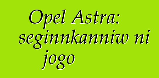 Opel Astra: seginnkanniw ni jogo