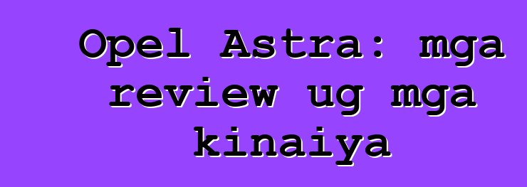 Opel Astra: mga review ug mga kinaiya