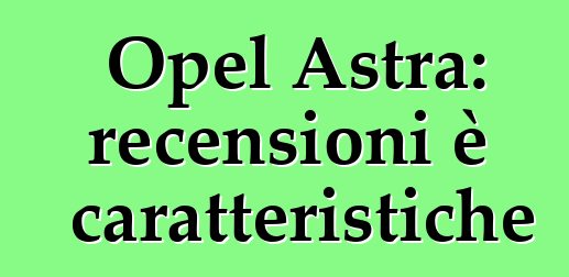 Opel Astra: recensioni è caratteristiche