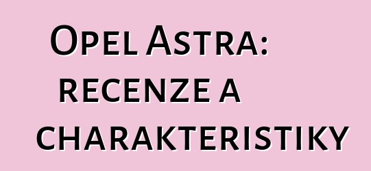 Opel Astra: recenze a charakteristiky