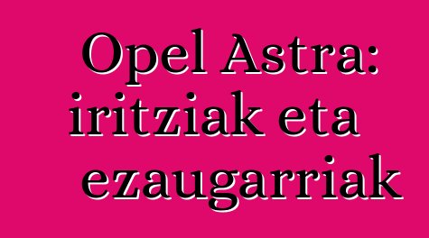 Opel Astra: iritziak eta ezaugarriak