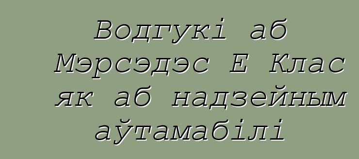 Водгукі аб Мэрсэдэс Е Клас як аб надзейным аўтамабілі