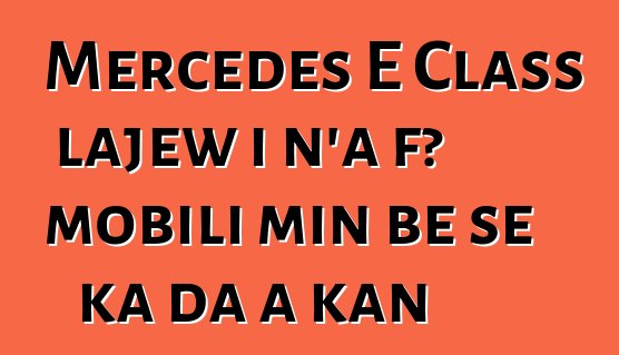 Mercedes E Class lajɛw i n’a fɔ mobili min bɛ se ka da a kan
