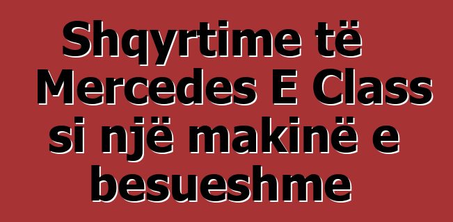 Shqyrtime të Mercedes E Class si një makinë e besueshme
