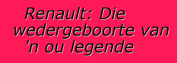 Renault: Die wedergeboorte van 'n ou legende