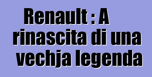 Renault : A rinascita di una vechja legenda