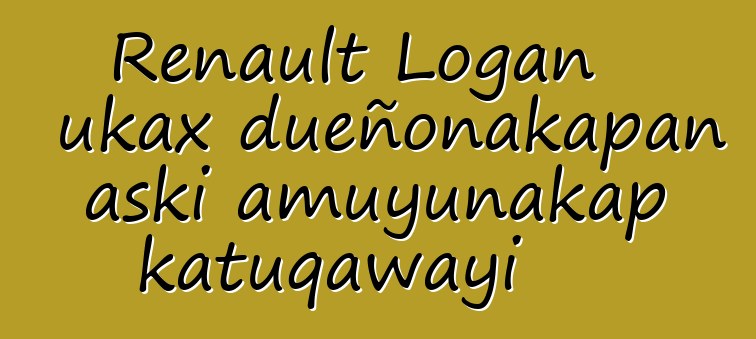 Renault Logan ukax dueñonakapan aski amuyunakap katuqawayi