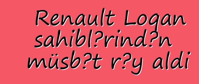 Renault Loqan sahiblərindən müsbət rəy aldı