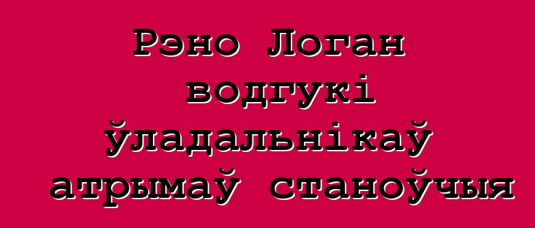 Рэно Логан водгукі ўладальнікаў атрымаў станоўчыя