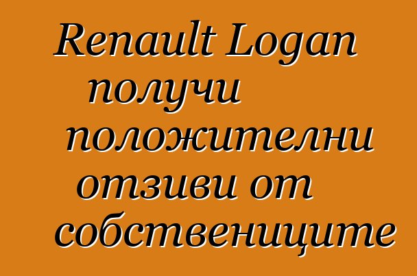 Renault Logan получи положителни отзиви от собствениците