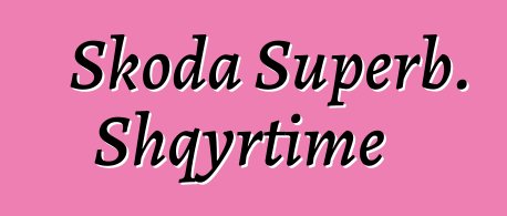 Skoda Superb. Shqyrtime