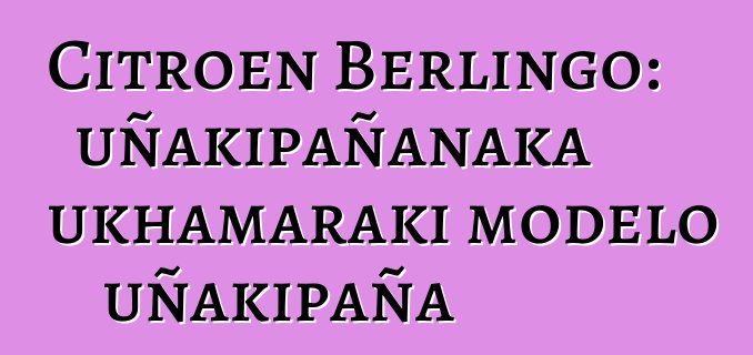 Citroen Berlingo: uñakipañanaka ukhamaraki modelo uñakipaña