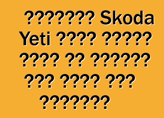 تقييمات Skoda Yeti التي تجعلك تفكر في الحاجة إلى شراء هذه السيارة