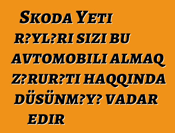 Skoda Yeti rəyləri sizi bu avtomobili almaq zərurəti haqqında düşünməyə vadar edir