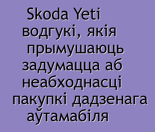 Skoda Yeti водгукі, якія прымушаюць задумацца аб неабходнасці пакупкі дадзенага аўтамабіля