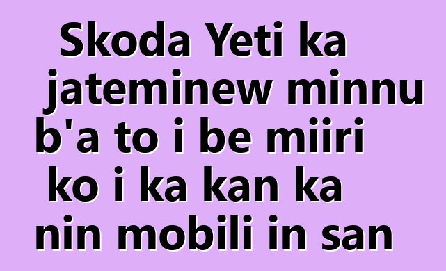 Skoda Yeti ka jateminɛw minnu b’a to i bɛ miiri ko i ka kan ka nin mobili in san