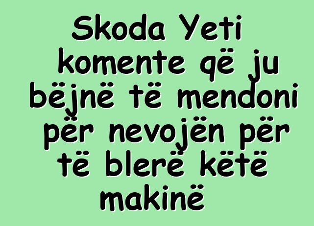 Skoda Yeti komente që ju bëjnë të mendoni për nevojën për të blerë këtë makinë