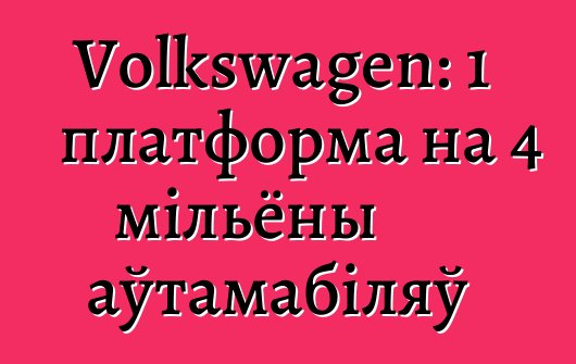 Volkswagen: 1 платформа на 4 мільёны аўтамабіляў