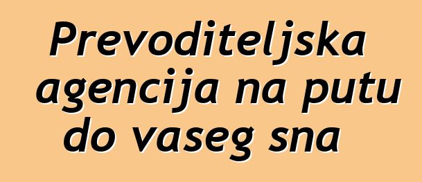 Prevoditeljska agencija na putu do vašeg sna