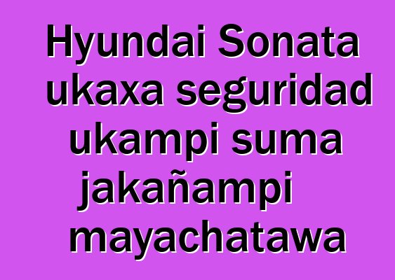 Hyundai Sonata ukaxa seguridad ukampi suma jakañampi mayachatawa