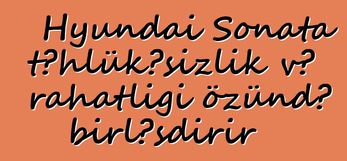 Hyundai Sonata təhlükəsizlik və rahatlığı özündə birləşdirir