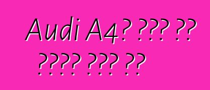 Audi A4፡ ይህቺ ምን አይነት መኪና ናት