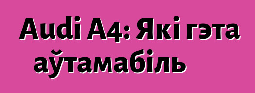 Audi A4: Які гэта аўтамабіль