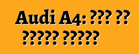 Audi A4: এটা কি ধরনের গাড়ি