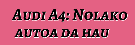 Audi A4: Nolako autoa da hau