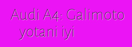 Audi A4: Galimoto yotani iyi