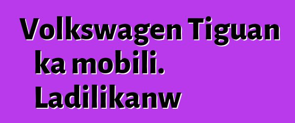 Volkswagen Tiguan ka mobili. Ladilikanw