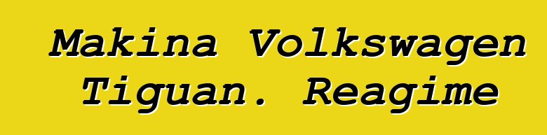 Makina Volkswagen Tiguan. Reagime