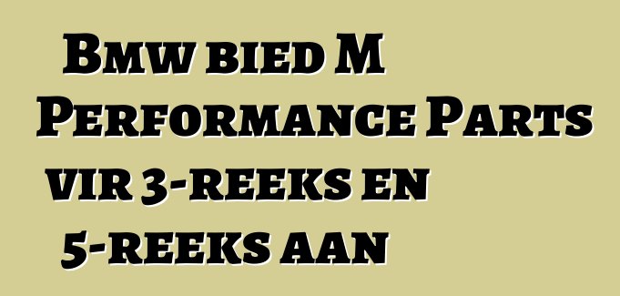 Bmw bied M Performance Parts vir 3-reeks en 5-reeks aan