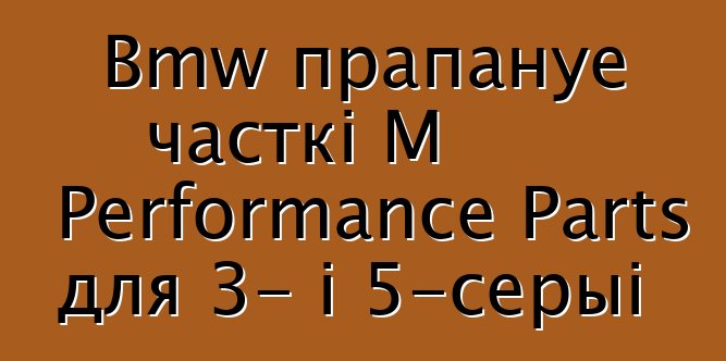 Bmw прапануе часткі M Performance Parts для 3- і 5-серыі