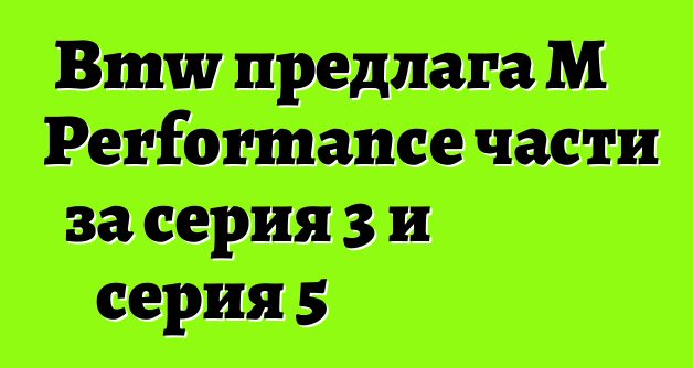 Bmw предлага M Performance части за серия 3 и серия 5