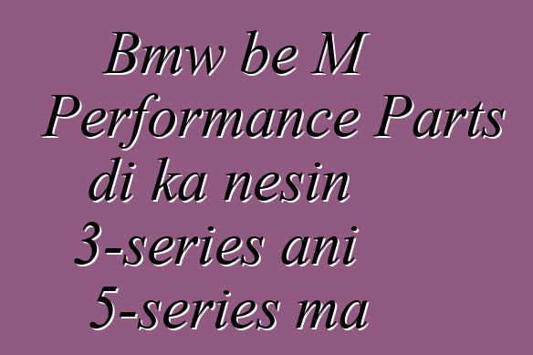 Bmw bɛ M Performance Parts di ka ɲɛsin 3-series ani 5-series ma