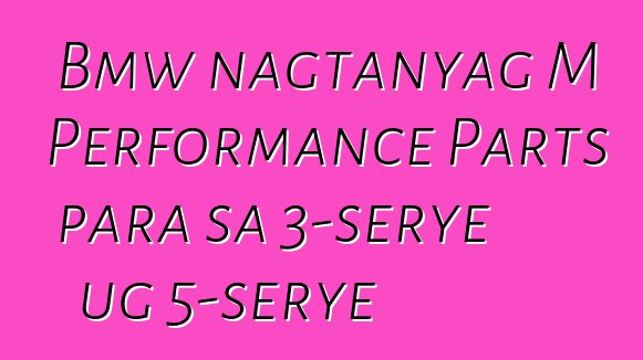 Bmw nagtanyag M Performance Parts para sa 3-serye ug 5-serye