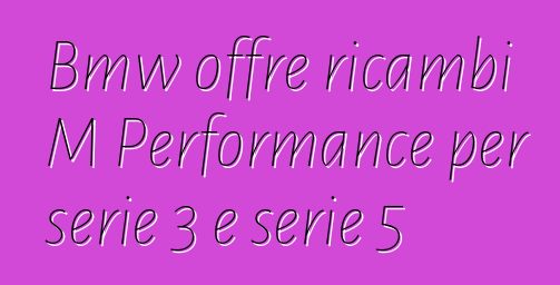 Bmw offre ricambi M Performance per serie 3 e serie 5