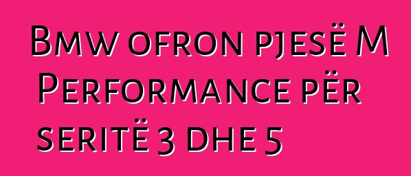 Bmw ofron pjesë M Performance për seritë 3 dhe 5