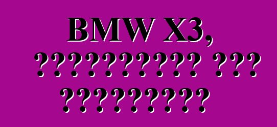 BMW X3, পর্যালোচনা এবং বৈশিষ্ট্য
